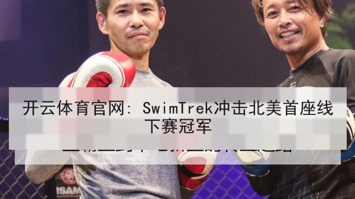 开云体育官网: SwimTrek冲击北美首座线下赛冠军