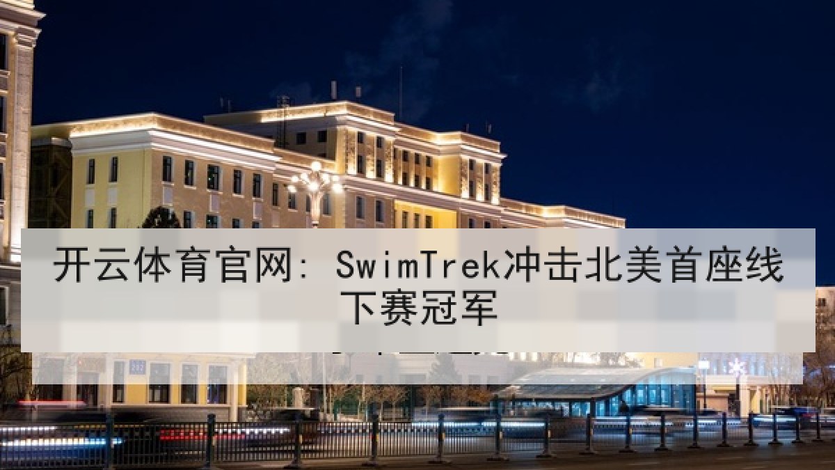 开云体育官网: SwimTrek冲击北美首座线下赛冠军