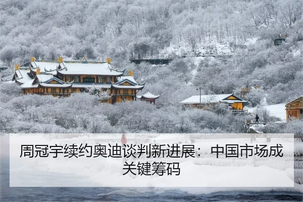 周冠宇续约奥迪谈判新进展：中国市场成关键筹码