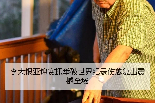 李大银亚锦赛抓举破世界纪录伤愈复出震撼全场