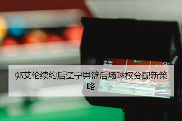guo-ai-lun-xu-yue-hou-liao-ning-nan-lan-hou-chang-qiu-quan-fen-pei-xin-ce-lve-2-356.jpg