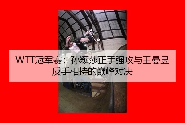 WTT冠军赛：孙颖莎正手强攻与王曼昱反手相持的巅峰对决