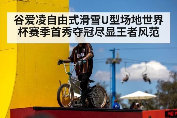 谷爱凌自由式滑雪U型场地世界杯赛季首秀夺冠尽显王者风范