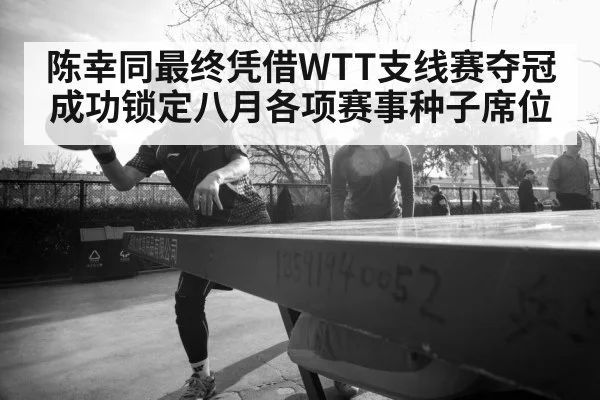 陈幸同最终凭借WTT支线赛夺冠成功锁定八月各项赛事种子席位