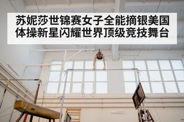 苏妮莎世锦赛女子全能摘银美国体操新星闪耀世界顶级竞技舞台