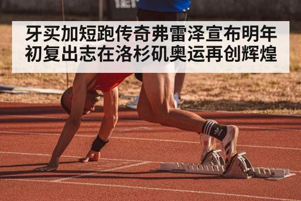 牙买加短跑传奇弗雷泽宣布明年初复出志在洛杉矶奥运再创辉煌