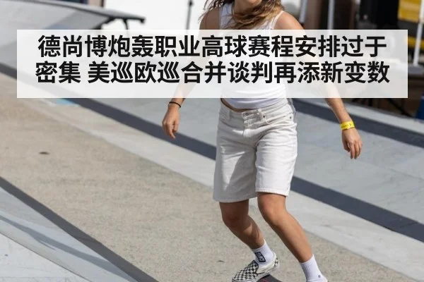 德尚博炮轰职业高球赛程安排过于密集 美巡欧巡合并谈判再添新变数
