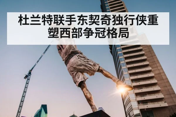 杜兰特联手东契奇独行侠重塑西部争冠格局