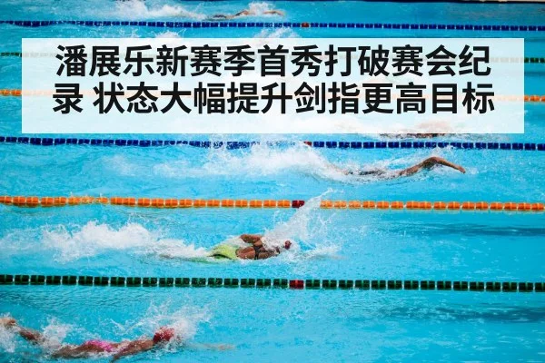 潘展乐新赛季首秀打破赛会纪录 状态大幅提升剑指更高目标
