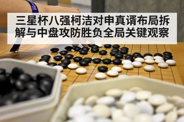 三星杯八强柯洁对申真谞布局拆解与中盘攻防胜负全局关键观察